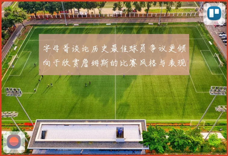 字母哥谈论历史最佳球员争议更倾向于欣赏詹姆斯的比赛风格与表现