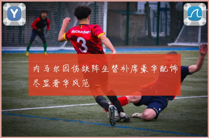 内马尔因伤缺阵坐替补席豪华配饰尽显奢华风范